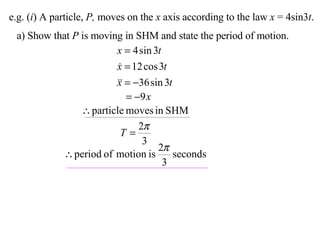 e.g. ( i ) A particle,  P,  moves on the  x  axis according to the law  x  = 4sin3 t . a) Show that  P  is moving in SHM and state the period of motion. 
