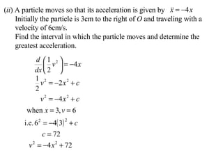 ( ii ) A particle moves so that its acceleration is given by Initially the particle is 3cm to the right of  O  and traveling with a velocity of 6cm/s. Find the interval in which the particle moves and determine the greatest acceleration. 