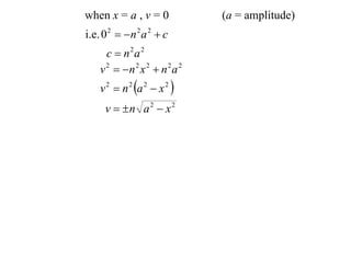 when x = a , v = 0             (a = amplitude)
i.e. 0 2   n 2 a 2  c
      c  n2a 2
    v 2  n 2 x 2  n 2 a 2
    v 2  n 2 a 2  x 2 
     v  n a 2  x 2
 