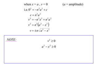 when x = a , v = 0                  (a = amplitude)
        i.e. 0 2   n 2 a 2  c
              c  n2a 2
            v 2  n 2 x 2  n 2 a 2
            v 2  n 2 a 2  x 2 
             v  n a 2  x 2

NOTE:                              v2  0
                          a2  x2  0
 