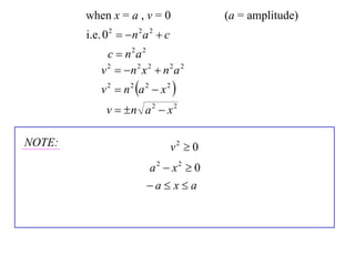 when x = a , v = 0                  (a = amplitude)
        i.e. 0 2   n 2 a 2  c
              c  n2a 2
            v 2  n 2 x 2  n 2 a 2
            v 2  n 2 a 2  x 2 
             v  n a 2  x 2

NOTE:                              v2  0
                         a2  x2  0
                         a  x  a
 
