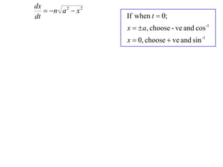dx
    n a 2  x 2
dt                  If when t  0;
                    x   a, choose - ve and cos -1
                    x  0, choose  ve and sin -1
 