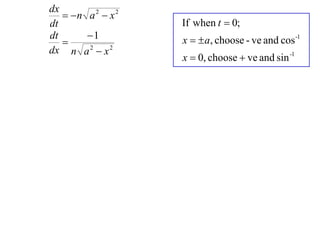 dx
    n a 2  x 2
dt                  If when t  0;
dt      1          x   a, choose - ve and cos -1
   
dx n a 2  x 2
                    x  0, choose  ve and sin -1
 