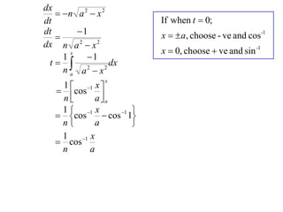 dx
    n a 2  x 2
dt                            If when t  0;
dt       1                   x   a, choose - ve and cos -1
   
dx n a 2  x 2
                              x  0, choose  ve and sin -1
           1
       x
     1
 t  2            dx
     na a x     2

                 x
    1  1 x 
    cos 
    n        aa
    1  1 x              
    cos        cos 1 1
    n        a           
    1    1 x
    cos
    n       a
 