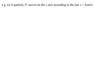 e.g. (i) A particle, P, moves on the x axis according to the law x = 4sin3t.
 