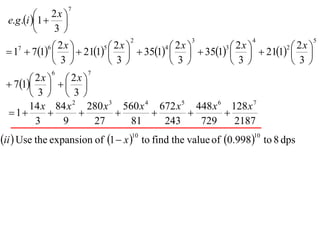 7
            2x 
 e.g .i 1     
             3
                                 2               3               4              5

  17  71    211    351    351    211  
            6 2x        5 2x        4 2x        3 2x        2 2x
                                                      
              3         3         3         3         3
             6           7
        2x    2x 
  71   
        3  3
       14 x 84 x 2 280 x 3 560 x 4 672 x 5 448 x 6 128 x 7
  1                                        
         3     9       27    81     243     729     2187
ii  Use the expansion of 1  x 10 to find the value of 0.99810 to 8 dps
 