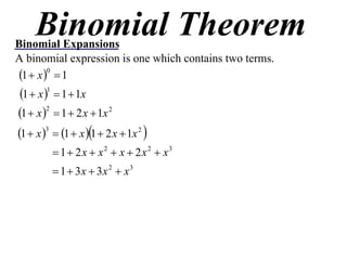 Binomial Theorem
Binomial Expansions
A binomial expression is one which contains two terms.
 1  x 0  1
 1  x 1  1  1x
1  x 2  1  2 x  1x 2
1  x   1  x 1  2 x  1x 2 
         3


          1  2 x  x 2  x  2 x 2  x3
          1  3x  3x 2  x 3
 