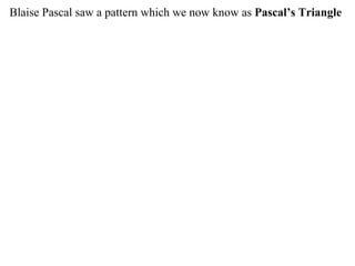 Blaise Pascal saw a pattern which we now know as Pascal’s Triangle
 