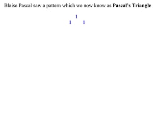 Blaise Pascal saw a pattern which we now know as Pascal’s Triangle
1
1 1
 