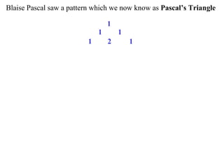 Blaise Pascal saw a pattern which we now know as Pascal’s Triangle
1
1 1
1 2 1
 