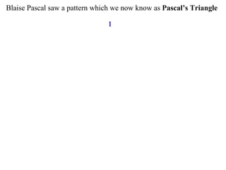 Blaise Pascal saw a pattern which we now know as Pascal’s Triangle
1
 
