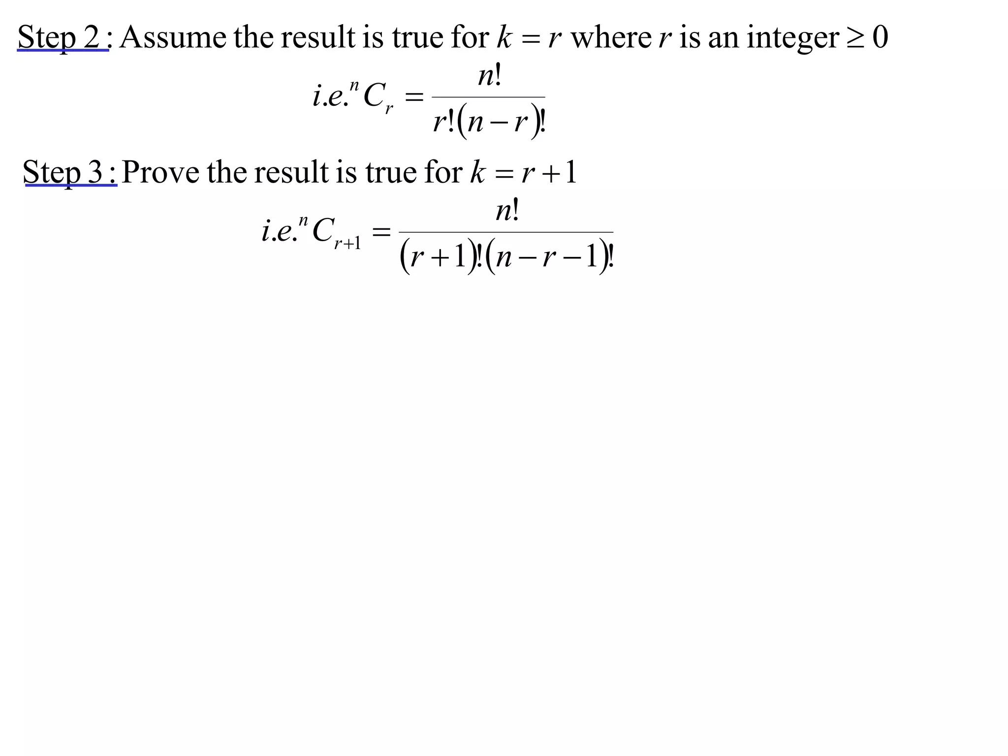 Step 2 : Assume the result is true for k  r where r is an integer  0
                                     n!
                      i.e.n Cr 
                                 r!n  r !
Step 3 : Prove the result is true for k  r  1
                                           n!
                    i.e.n Cr 1 
                                  r  1!n  r  1!
 