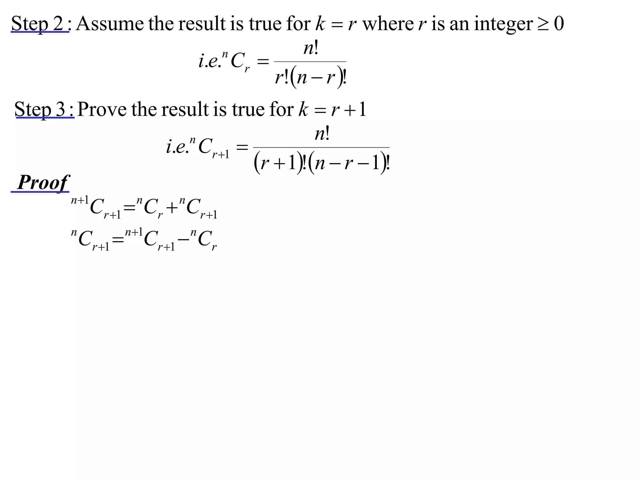 Step 2 : Assume the result is true for k  r where r is an integer  0
                                     n!
                      i.e.n Cr 
                                 r!n  r !
Step 3 : Prove the result is true for k  r  1
                                              n!
                       i.e.n Cr 1 
                                     r  1!n  r  1!
Proof
       n 1
           Cr 1  nCr  nCr 1
       n
         Cr 1  n1Cr 1  nCr
 