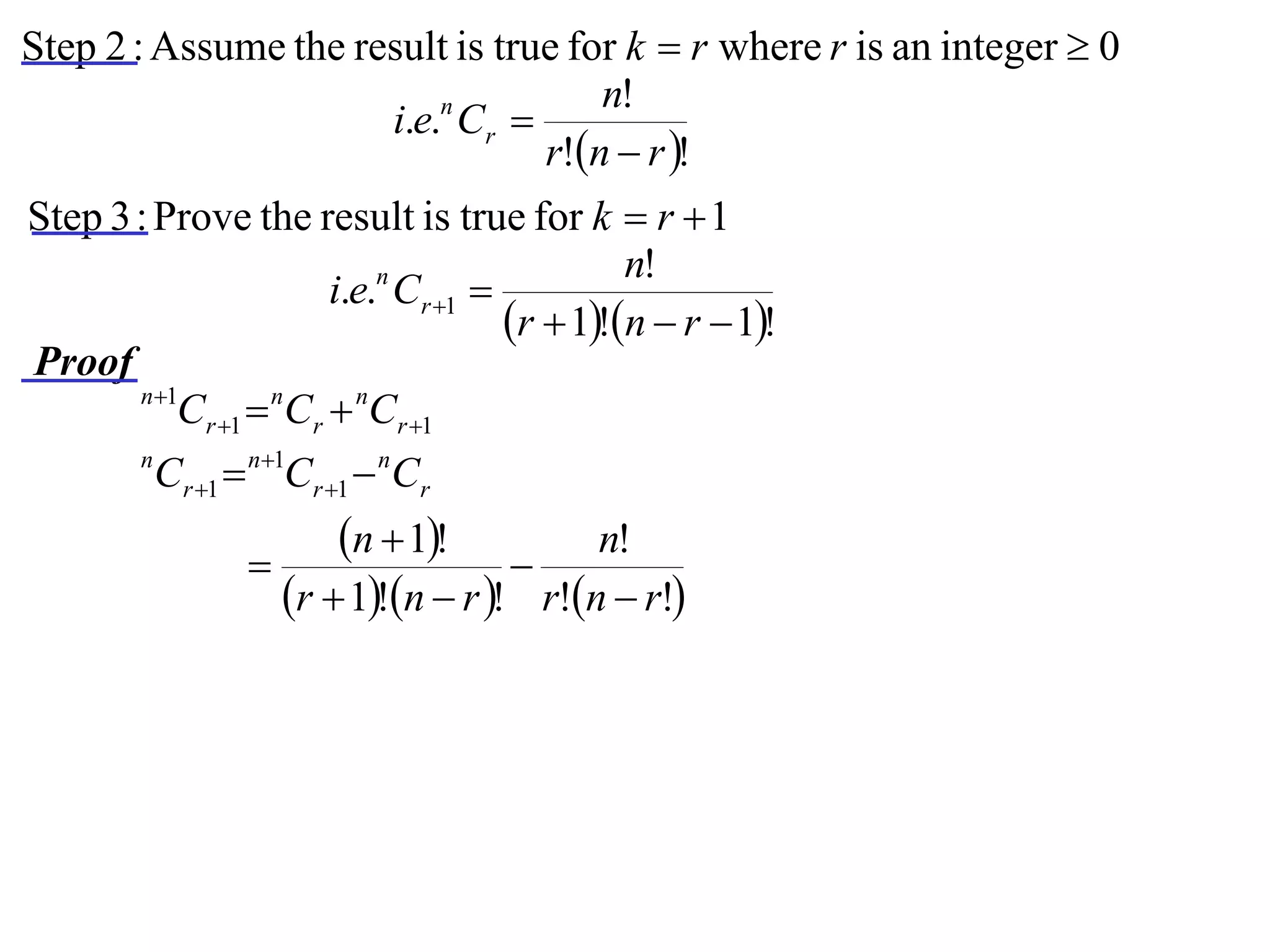 Step 2 : Assume the result is true for k  r where r is an integer  0
                                     n!
                      i.e.n Cr 
                                 r!n  r !
Step 3 : Prove the result is true for k  r  1
                                              n!
                       i.e.n Cr 1 
                                     r  1!n  r  1!
Proof
       n 1
           Cr 1  nCr  nCr 1
       n
         Cr 1  n1Cr 1  nCr
                        n  1!          n!
                                    
                    r  1!n  r ! r!n  r!
 