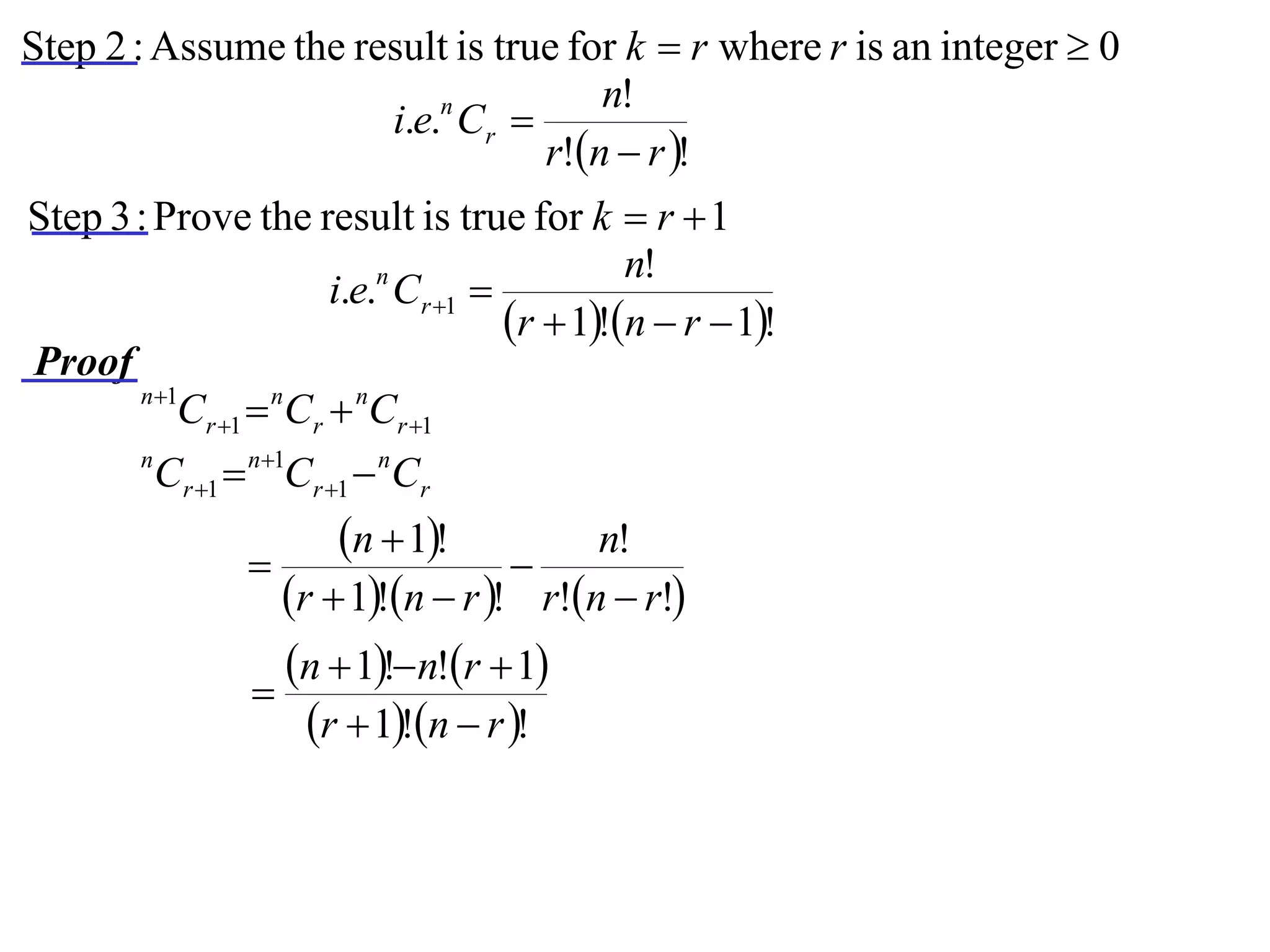 Step 2 : Assume the result is true for k  r where r is an integer  0
                                     n!
                      i.e.n Cr 
                                 r!n  r !
Step 3 : Prove the result is true for k  r  1
                                              n!
                       i.e.n Cr 1 
                                     r  1!n  r  1!
Proof
       n 1
           Cr 1  nCr  nCr 1
       n
         Cr 1  n1Cr 1  nCr
                       n  1!          n!
                                   
                   r  1!n  r ! r!n  r!
                   n  1!n!r  1
                 
                     r  1!n  r !
 