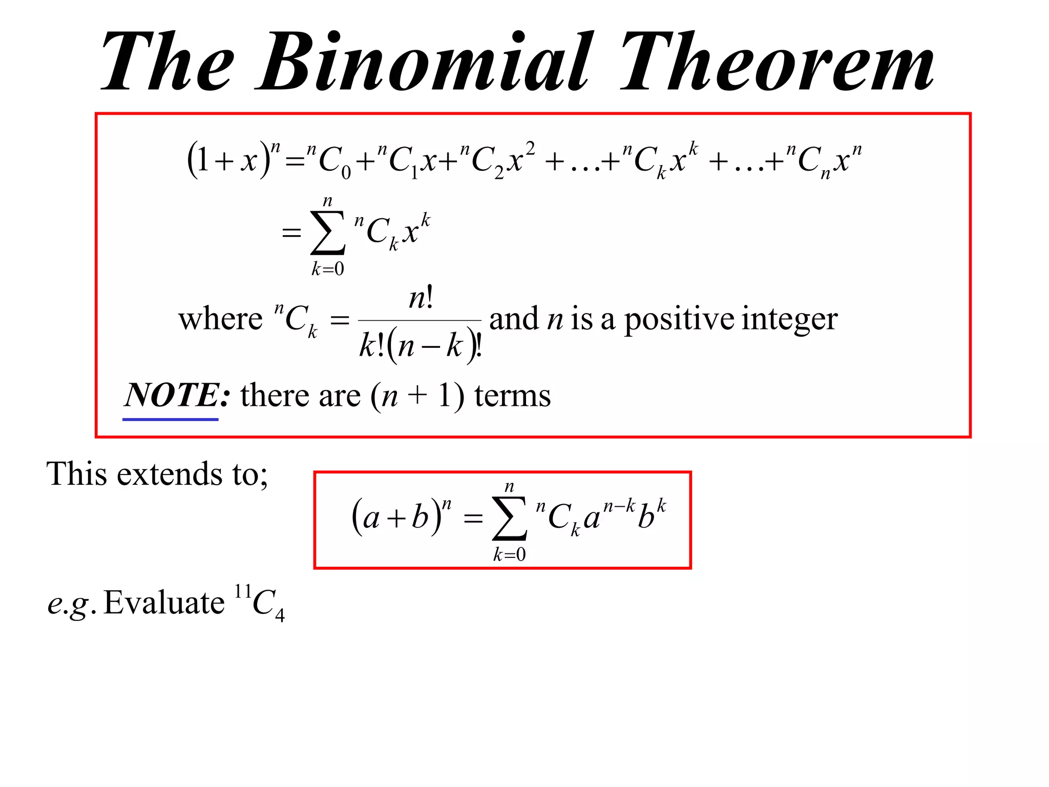 The Binomial Theorem
           1  x n  nC0  nC1 x  nC2 x 2   nCk x k   nCn x n
                        n
                     nCk x k
                       k 0
                         n!
        where Ck  n
                                 and n is a positive integer
                     k!n  k !
      NOTE: there are (n + 1) terms

This extends to;                            n
                              a  b    n C k a n  k b k
                                      n

                                           k 0

e.g . Evaluate 11C4
 