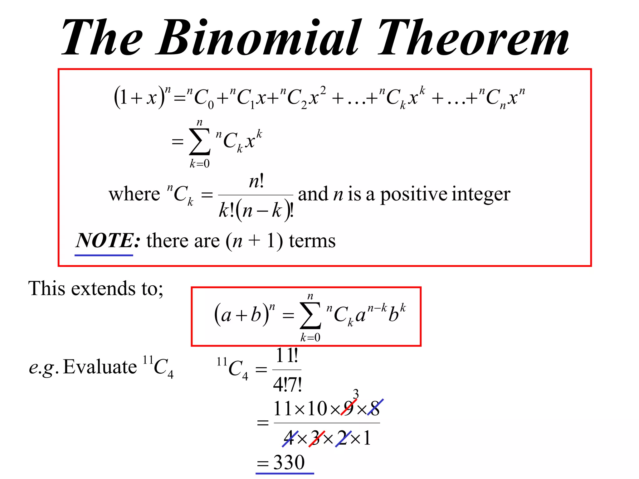 The Binomial Theorem
           1  x n  nC0  nC1 x  nC2 x 2   nCk x k   nCn x n
                        n
                     nCk x k
                       k 0
                         n!
        where Ck  n
                                 and n is a positive integer
                     k!n  k !
      NOTE: there are (n + 1) terms

This extends to;                            n
                              a  b    n C k a n  k b k
                                       n

                                           k 0
                                      11!
e.g . Evaluate 11C4           11
                                C4 
                                      4!7!       3
                                      1110  9  8
                                    
                                       4  3  2 1
                                     330
 