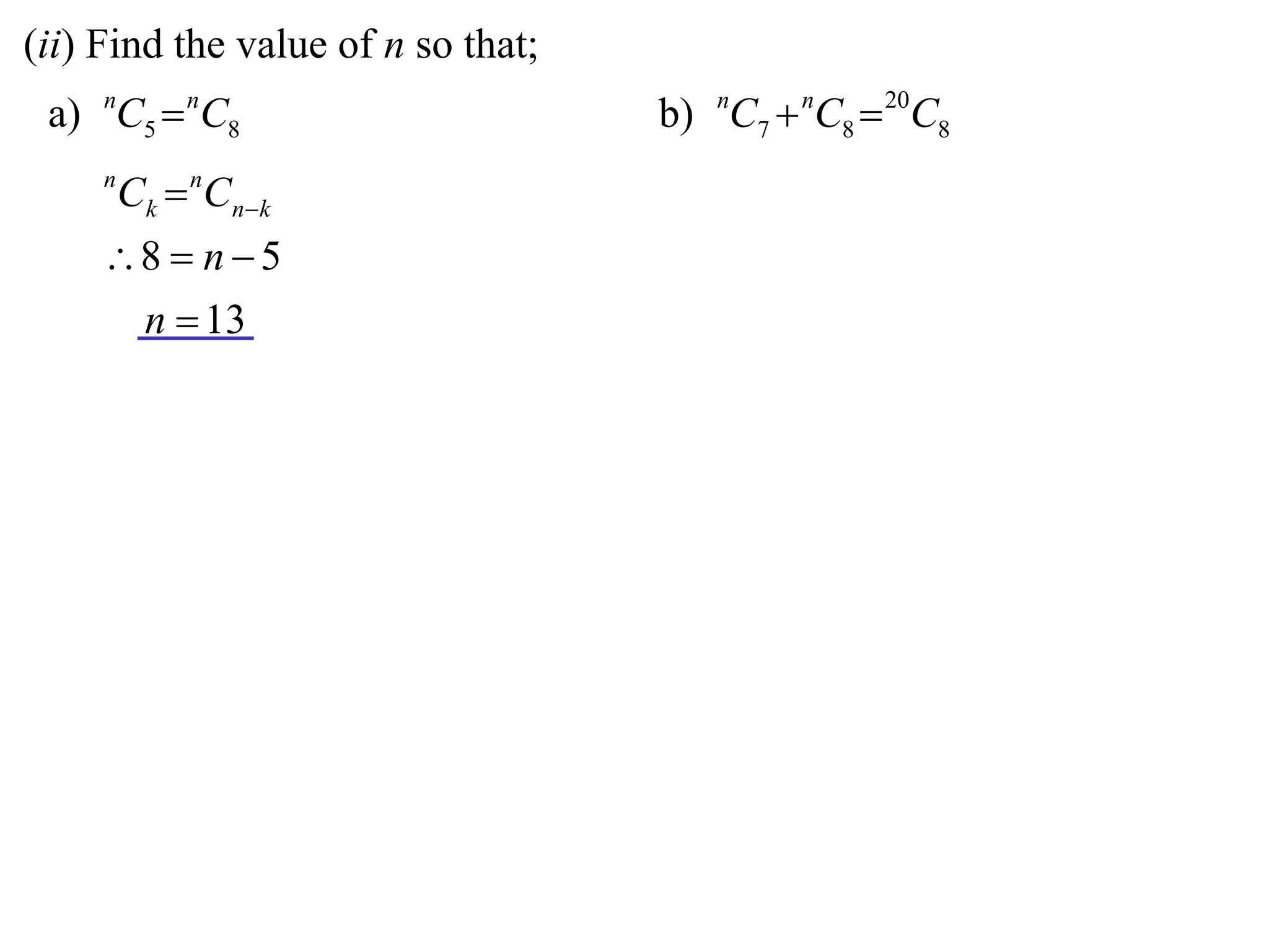 (ii) Find the value of n so that;
 a) nC5  nC8                       b) nC7  nC8  20C8
     n
         Ck  nCnk
     8  n  5
      n  13
 