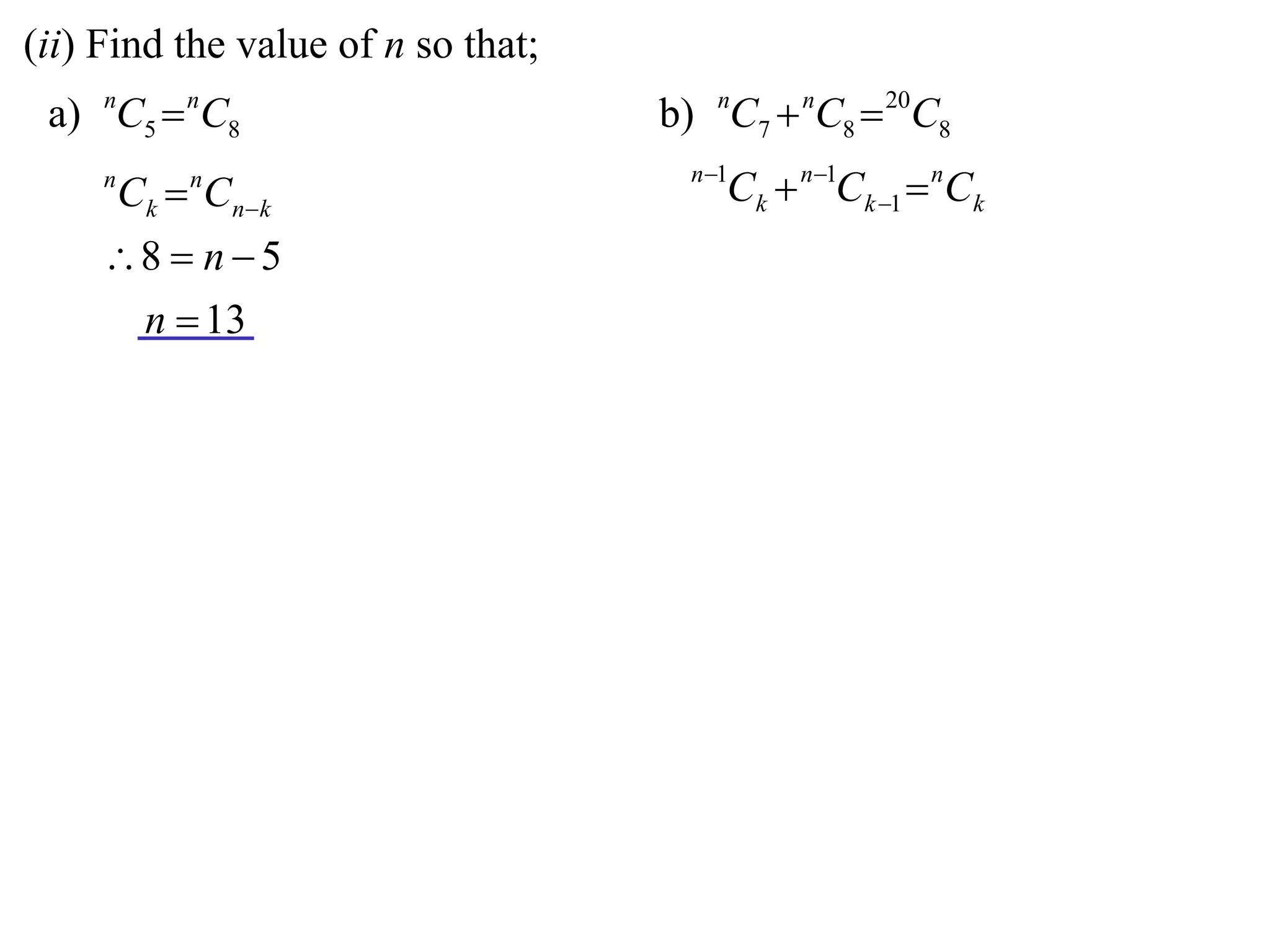 (ii) Find the value of n so that;
 a) nC5  nC8                       b) nC7  nC8  20C8
                                      n 1
     n
         Ck  Cnk
             n
                                         Ck  n1Ck 1  nCk
     8  n  5
      n  13
 