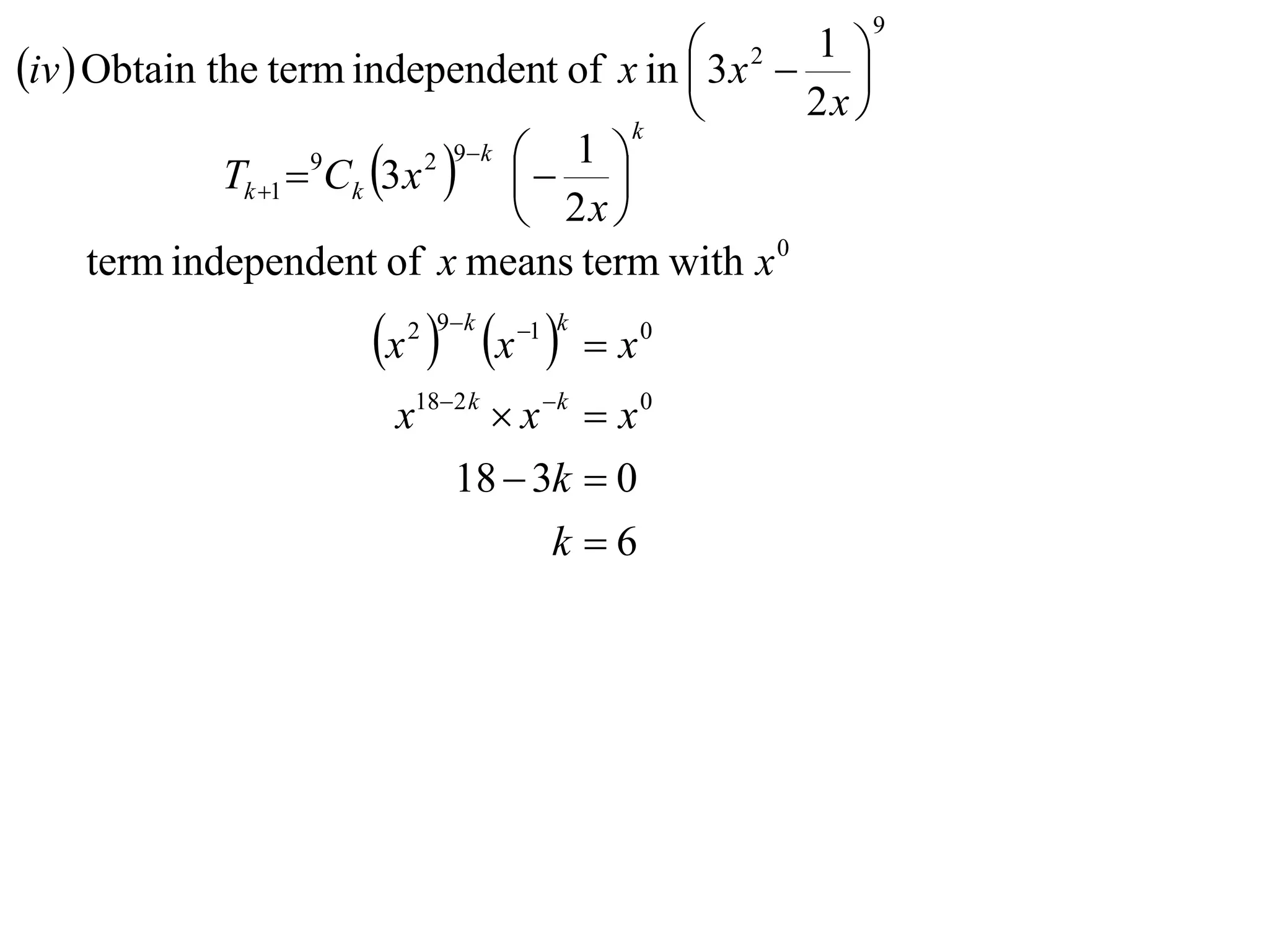 9

iv  Obtain the term independent of x in  3x 2  1 
                                                    
                                                 k
                                                         2x 
             Tk 1  Ck 3 x    
                             1 
                               2 9 k
                                 
                   9

                             2x 
    term independent of x means term with x 0
                        x  x 
                          2 9 k        1 k
                                                x0
                          x182 k  x k  x 0
                              18  3k  0
                                       k 6
 