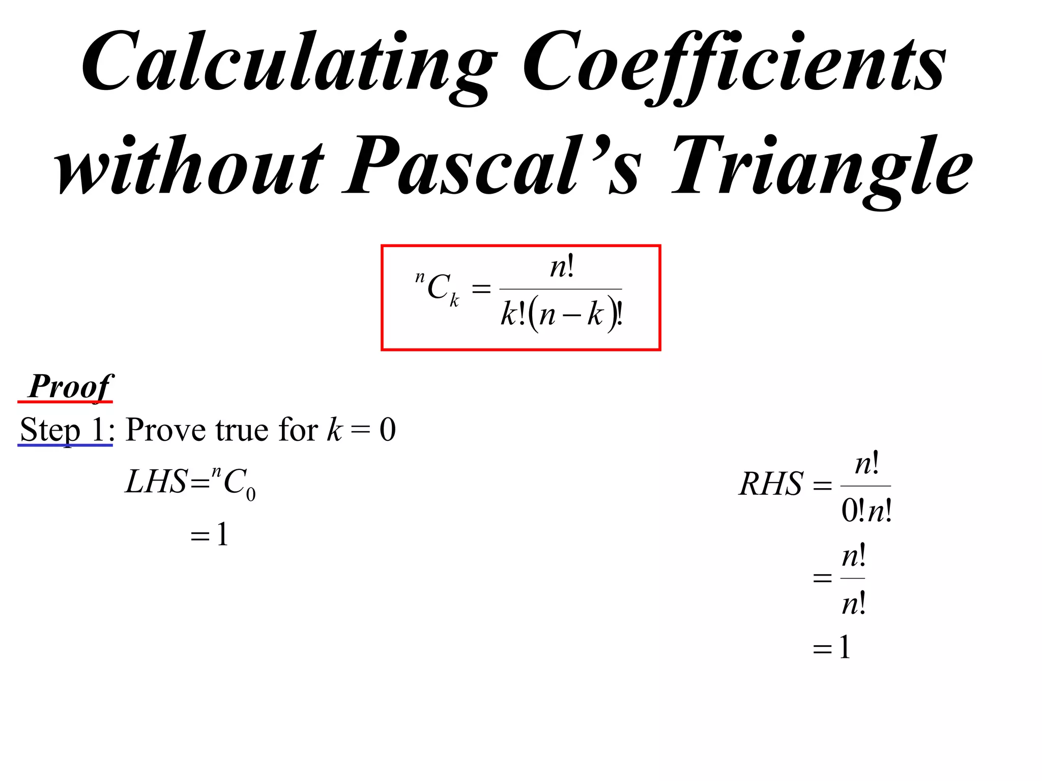 Calculating Coefficients
  without Pascal’s Triangle
                                            n!
                               n
                                   Ck 
                                        k!n  k !

Proof
Step 1: Prove true for k = 0
                                                             n!
        LHS  nC0                                     RHS 
                                                            0!n!
            1
                                                            n!
                                                          
                                                            n!
                                                          1
 