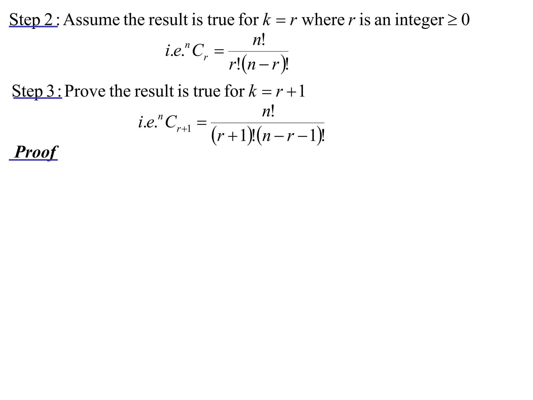 Step 2 : Assume the result is true for k  r where r is an integer  0
                                     n!
                      i.e.n Cr 
                                 r!n  r !
Step 3 : Prove the result is true for k  r  1
                                           n!
                    i.e.n Cr 1 
                                  r  1!n  r  1!
Proof
 
