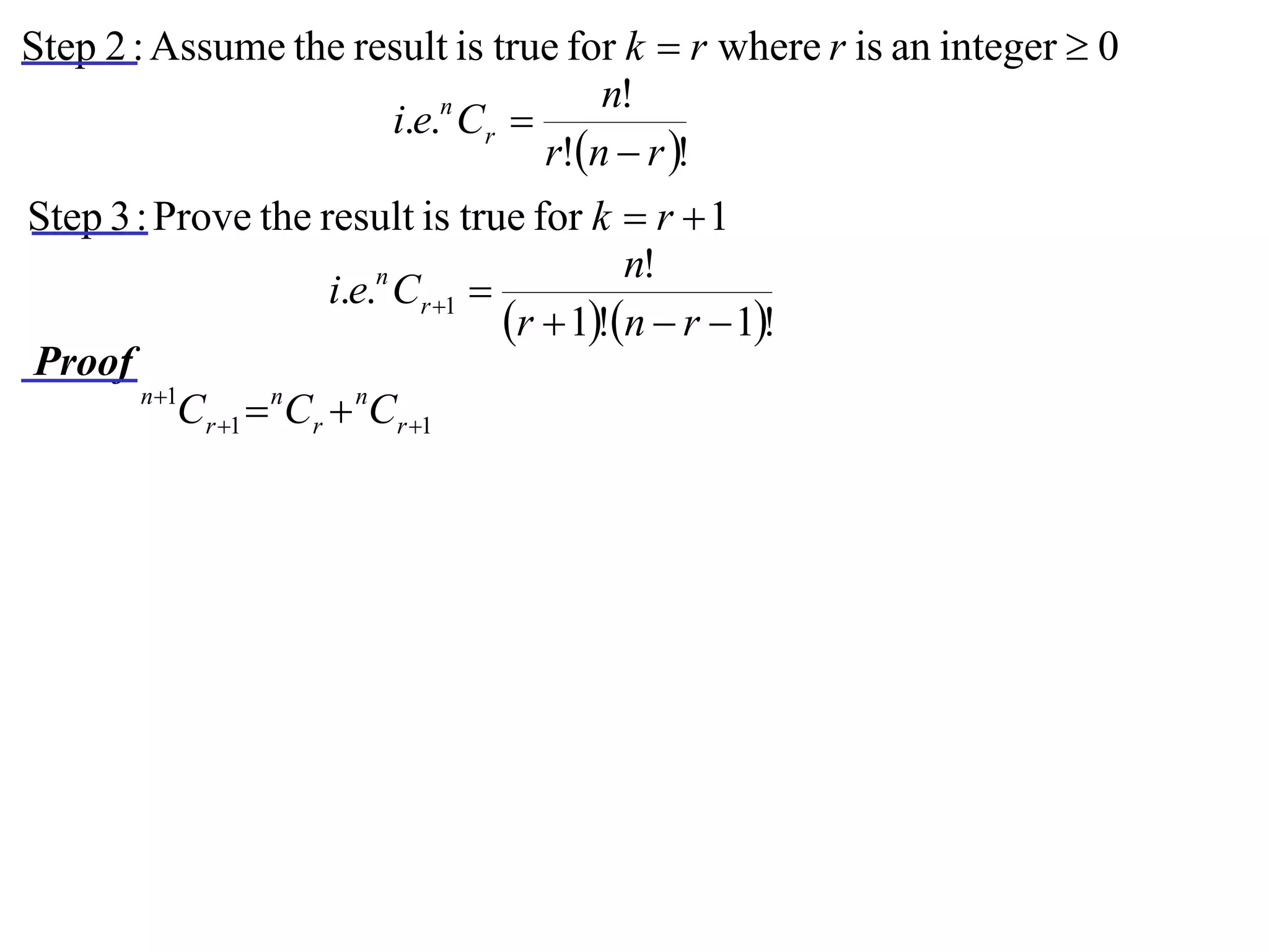 Step 2 : Assume the result is true for k  r where r is an integer  0
                                     n!
                      i.e.n Cr 
                                 r!n  r !
Step 3 : Prove the result is true for k  r  1
                                              n!
                       i.e.n Cr 1 
                                     r  1!n  r  1!
Proof
       n 1
           Cr 1  nCr  nCr 1
 