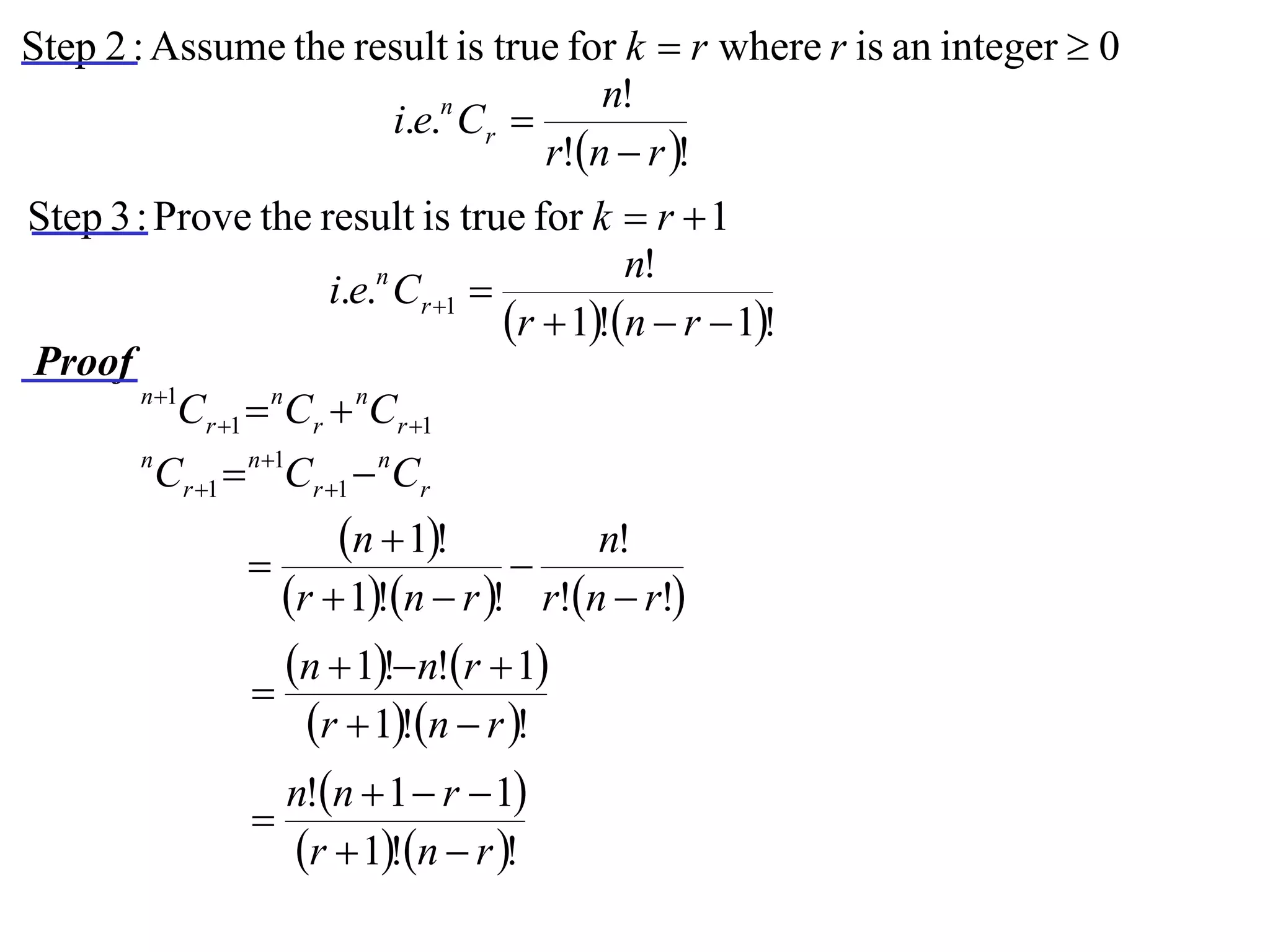 Step 2 : Assume the result is true for k  r where r is an integer  0
                                     n!
                      i.e.n Cr 
                                 r!n  r !
Step 3 : Prove the result is true for k  r  1
                                              n!
                       i.e.n Cr 1 
                                     r  1!n  r  1!
Proof
       n 1
           Cr 1  nCr  nCr 1
       n
         Cr 1  n1Cr 1  nCr
                       n  1!          n!
                                   
                   r  1!n  r ! r!n  r!
                   n  1!n!r  1
                 
                     r  1!n  r !
                   n!n  1  r  1
                 
                    r  1!n  r !
 