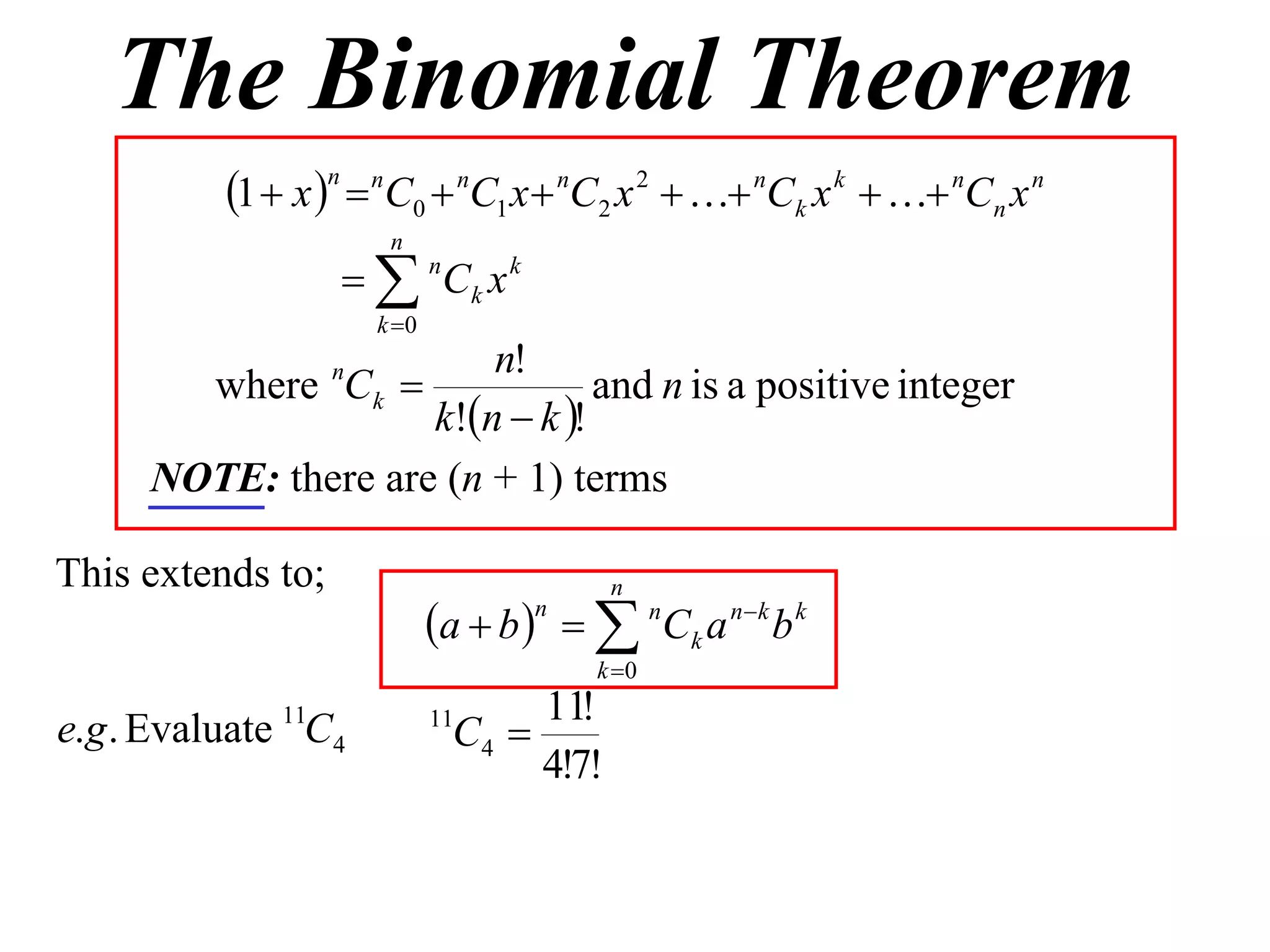 The Binomial Theorem
          1  x n  nC0  nC1 x  nC2 x 2   nCk x k   nCn x n
                        n
                     nCk x k
                       k 0
                        n!
       where Ck   n
                                and n is a positive integer
                    k!n  k !
     NOTE: there are (n + 1) terms

This extends to;                            n
                              a  b    n C k a n  k b k
                                      n

                                           k 0
                                     11!
                                C4 
              11              11
e.g . Evaluate C4
                                     4!7!
 