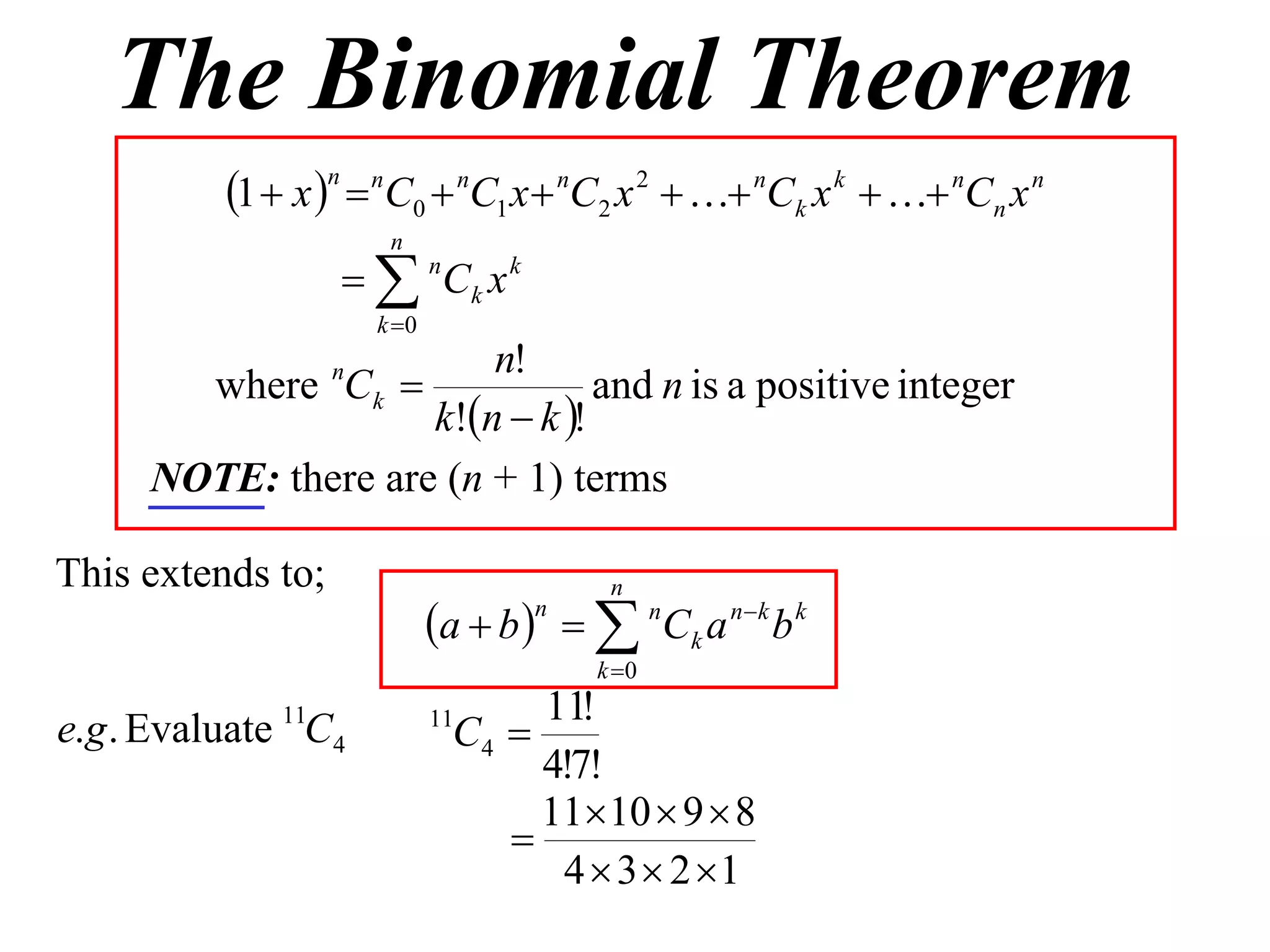 The Binomial Theorem
          1  x n  nC0  nC1 x  nC2 x 2   nCk x k   nCn x n
                        n
                     nCk x k
                       k 0
                        n!
       where Ck   n
                                and n is a positive integer
                    k!n  k !
     NOTE: there are (n + 1) terms

This extends to;                            n
                              a  b    n C k a n  k b k
                                      n

                                           k 0
                                     11!
                                C4 
              11              11
e.g . Evaluate C4
                                     4!7!
                                     1110  9  8
                                   
                                      4  3  2 1
 
