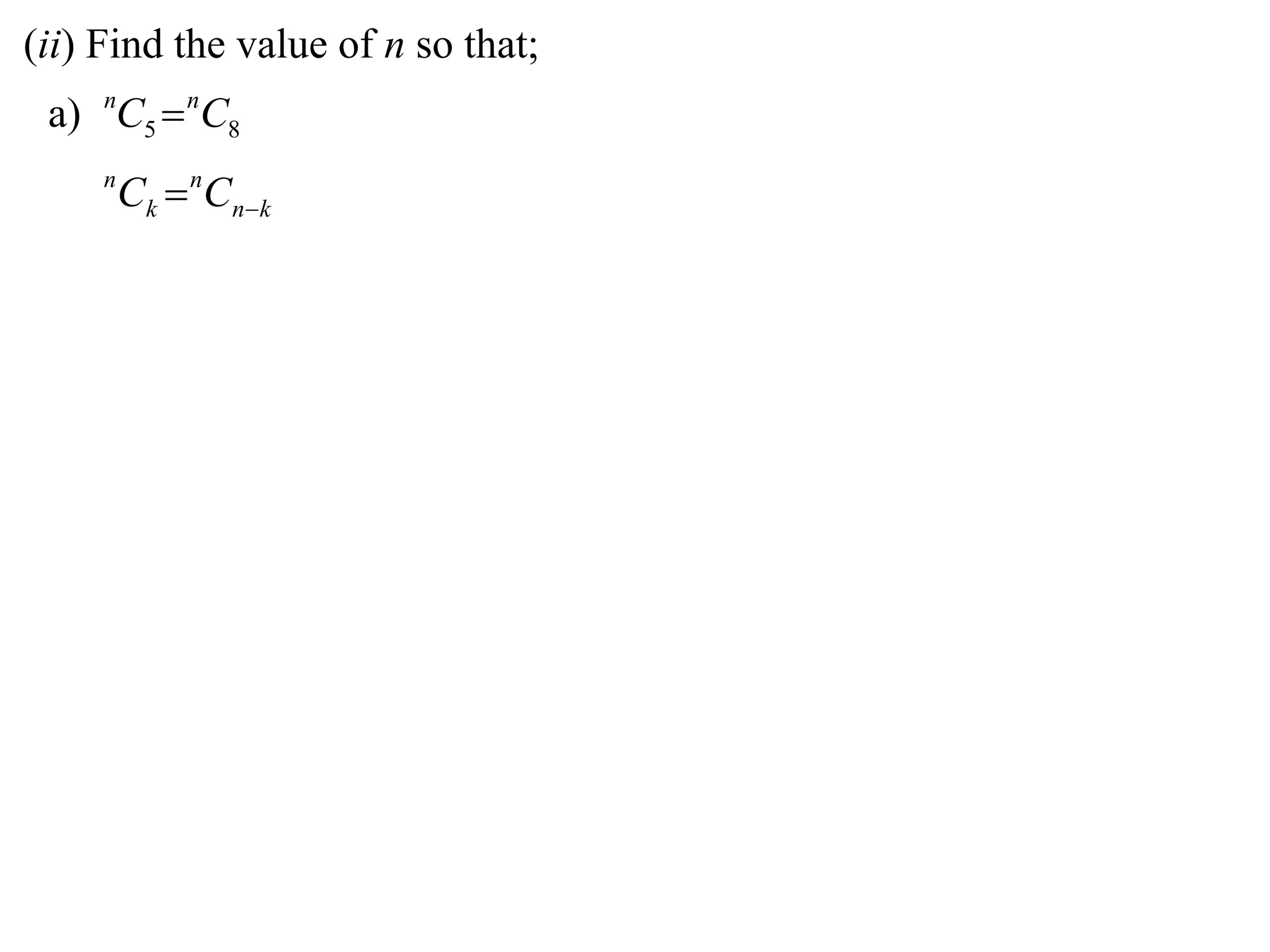 (ii) Find the value of n so that;
 a) nC5  nC8
     n
         Ck  nCnk
 