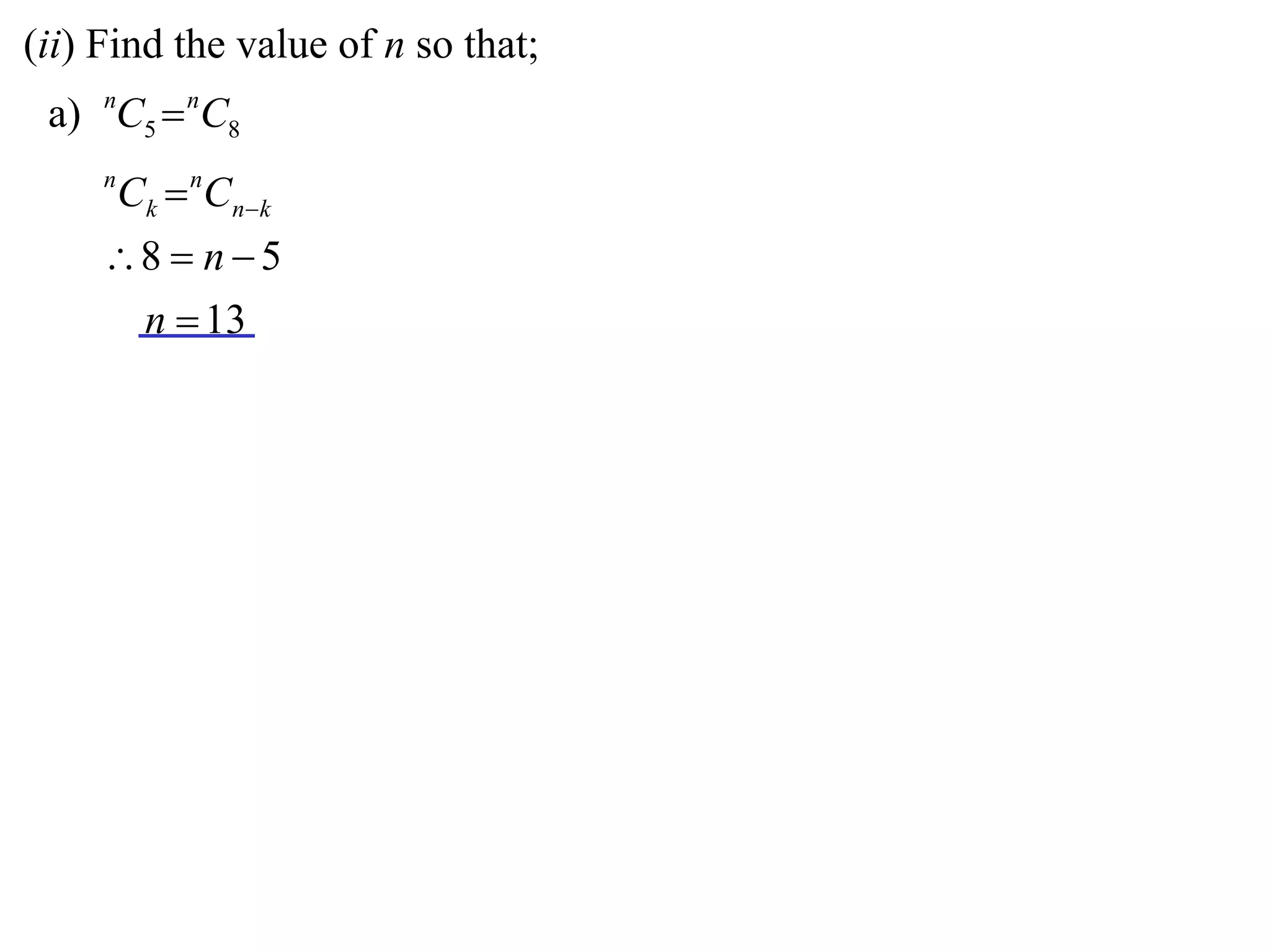 (ii) Find the value of n so that;
 a) nC5  nC8
     n
         Ck  nCnk
     8  n  5
      n  13
 
