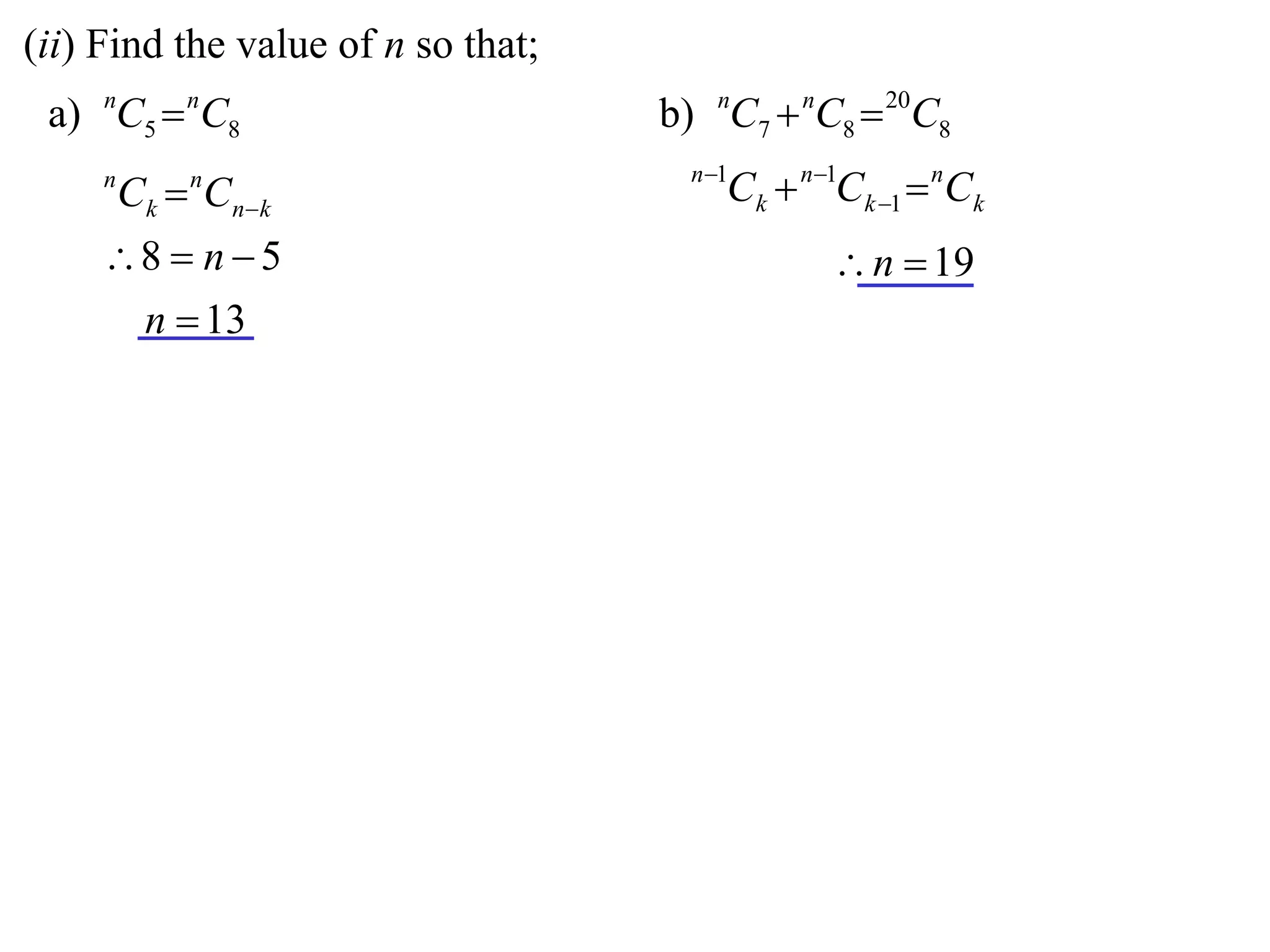 (ii) Find the value of n so that;
 a) nC5  nC8                       b) nC7  nC8  20C8
                                      n 1
     n
         Ck  Cnk
             n
                                         Ck  n1Ck 1  nCk
     8  n  5                                 n  19
      n  13
 