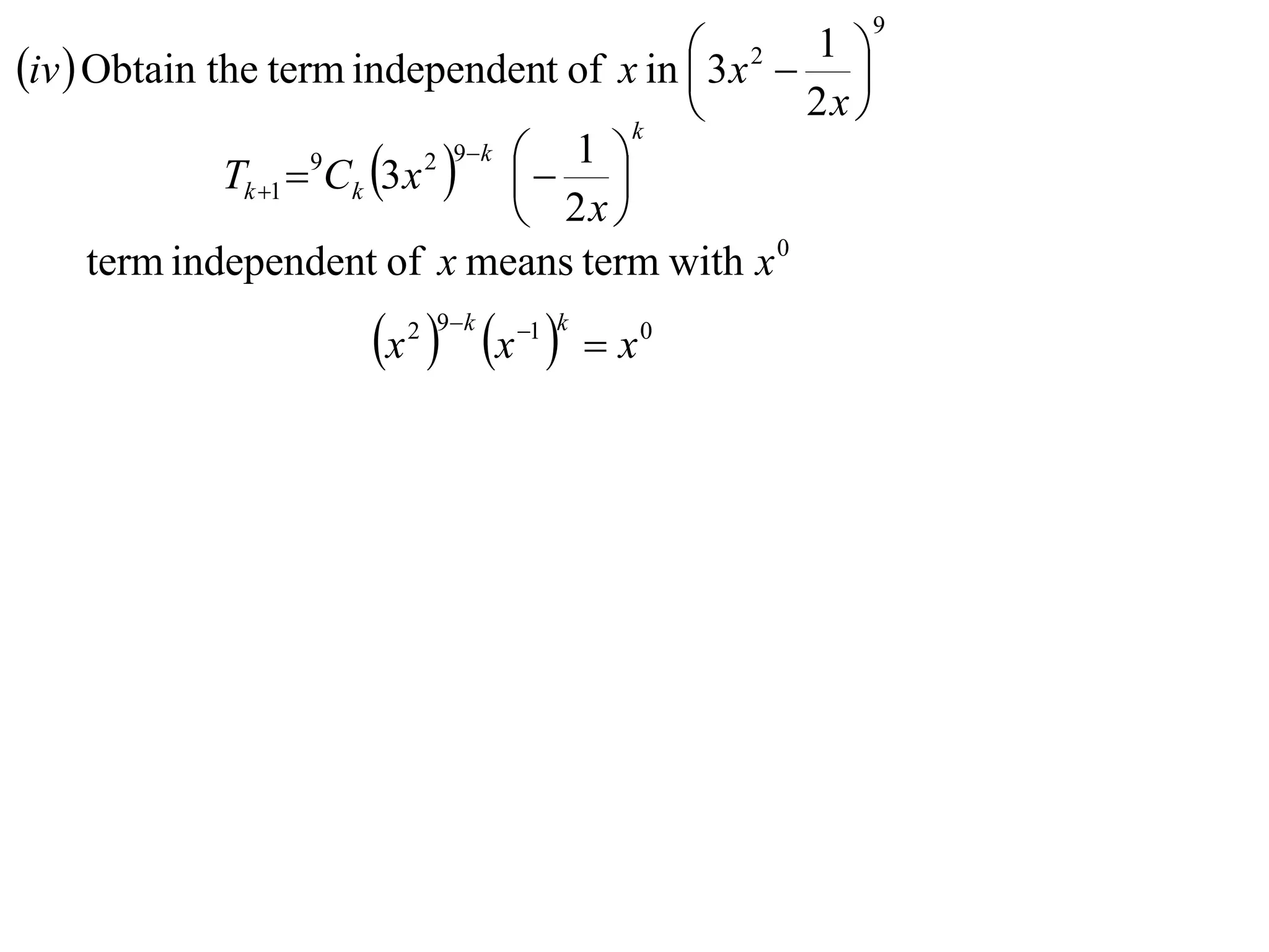 9

iv  Obtain the term independent of x in  3 x2  1 
                                                      
                                           k
                                                  2x 
              Tk 1  Ck 3 x    
                             2 9 k 
                     9                1 
                                     2x 
      term independent of x means term with x 0
                      x  x 
                         2 9 k   1 k
                                          x0
 