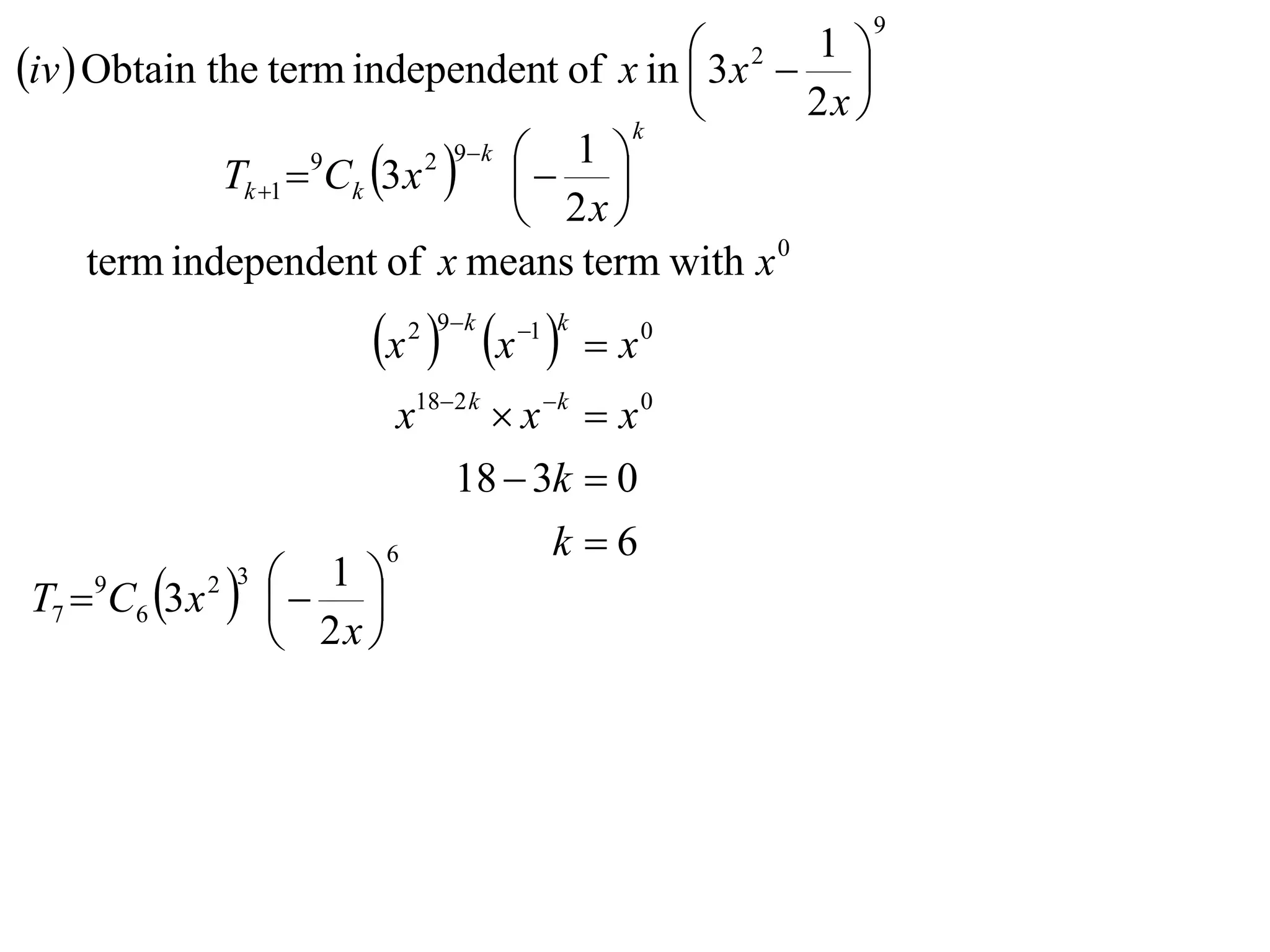 9

iv  Obtain the term independent of x in  3 x2  1 
                                                      
                                           k
                                                  2x 
              Tk 1  Ck 3 x    
                             2 9 k 
                     9                1 
                                     2x 
      term independent of x means term with x 0
                          x  x 
                               2 9 k   1 k
                                                x0
                               x182 k  x k  x 0
                                   18  3k  0
                              6             k 6
T7  C6 3 x
     9
                
               2 3    1 
                         
                      2x 
 