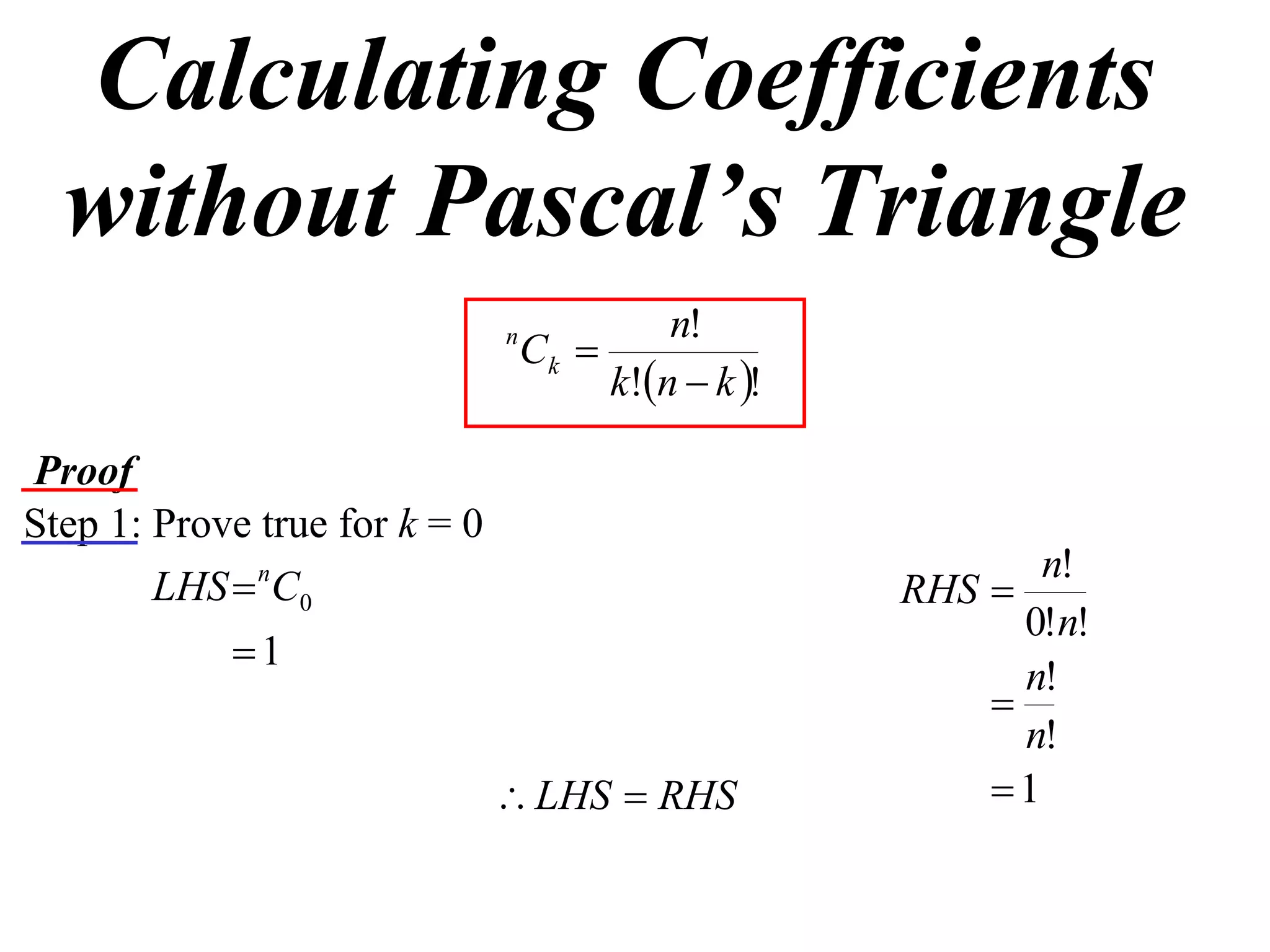 Calculating Coefficients
  without Pascal’s Triangle
                                            n!
                               n
                                   Ck 
                                        k!n  k !

Proof
Step 1: Prove true for k = 0
                                                             n!
        LHS  nC0                                     RHS 
                                                            0!n!
            1
                                                            n!
                                                          
                                                            n!
                                LHS  RHS                1
 