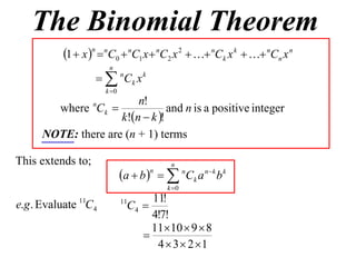 The Binomial Theorem
          1  x n  nC0  nC1 x  nC2 x 2   nCk x k   nCn x n
                        n
                     nCk x k
                       k 0
                        n!
       where Ck   n
                                and n is a positive integer
                    k!n  k !
     NOTE: there are (n + 1) terms

This extends to;                            n
                              a  b    n C k a n  k b k
                                      n

                                           k 0
                                     11!
                                C4 
              11              11
e.g . Evaluate C4
                                     4!7!
                                     1110  9  8
                                   
                                      4  3  2 1
 