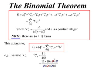 The Binomial Theorem
          1  x n  nC0  nC1 x  nC2 x 2   nCk x k   nCn x n
                        n
                     nCk x k
                       k 0
                        n!
       where Ck   n
                                and n is a positive integer
                    k!n  k !
     NOTE: there are (n + 1) terms

This extends to;                            n
                              a  b    n C k a n  k b k
                                      n

                                           k 0
                                     11!
                                C4 
              11              11
e.g . Evaluate C4
                                     4!7!       3
                                     1110  9  8
                                   
                                      4  3  2 1
 