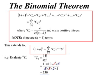 The Binomial Theorem
          1  x n  nC0  nC1 x  nC2 x 2   nCk x k   nCn x n
                        n
                     nCk x k
                       k 0
                        n!
       where Ck   n
                                and n is a positive integer
                    k!n  k !
     NOTE: there are (n + 1) terms

This extends to;                            n
                              a  b    n C k a n  k b k
                                      n

                                           k 0
                                     11!
                                C4 
              11              11
e.g . Evaluate C4
                                     4!7!       3
                                     1110  9  8
                                   
                                      4  3  2 1
                                    330
 
