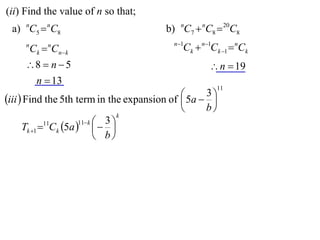 (ii) Find the value of n so that;
 a) nC5  nC8                            b) nC7  nC8  20C8
                                           n 1
     n
         Ck  Cnk
             n
                                              Ck  n1Ck 1  nCk
     8  n  5                                      n  19
      n  13
                                                       11
                                              5a  3 
iii  Find the 5th term in the expansion of         
                                                   b
                                   k
                       11 k  3 
      Tk 1 11Ck 5a    
                              b
 