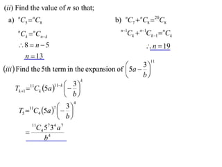 (ii) Find the value of n so that;
 a) nC5  nC8                            b) nC7  nC8  20C8
                                           n 1
     n
         Ck  Cnk
             n
                                              Ck  n1Ck 1  nCk
     8  n  5                                      n  19
      n  13
                                                       11
                                              5a  3 
iii  Find the 5th term in the expansion of         
                                                   b
                                   k
                       11 k  3 
      Tk 1 11Ck 5a    
                              b
                             4
         11         3
     T5  C4 5a   
                     7

                    b
            11
            C 4 5 7 34 a 7
          
                b4
 