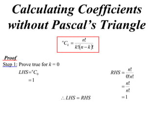 Calculating Coefficients
  without Pascal’s Triangle
                                            n!
                               n
                                   Ck 
                                        k!n  k !

Proof
Step 1: Prove true for k = 0
                                                             n!
        LHS  nC0                                     RHS 
                                                            0!n!
            1
                                                            n!
                                                          
                                                            n!
                                LHS  RHS                1
 