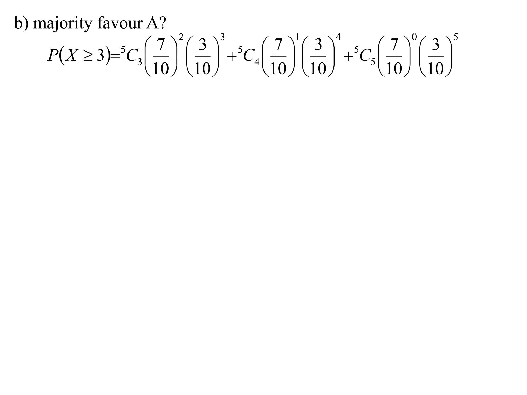 b) majority favour A?
                        2       3       1       4       0       5

    P X  35C3      5C4      5C5    
                     7      3        7      3        7      3
                                             
                   10   10     10   10     10   10 
 