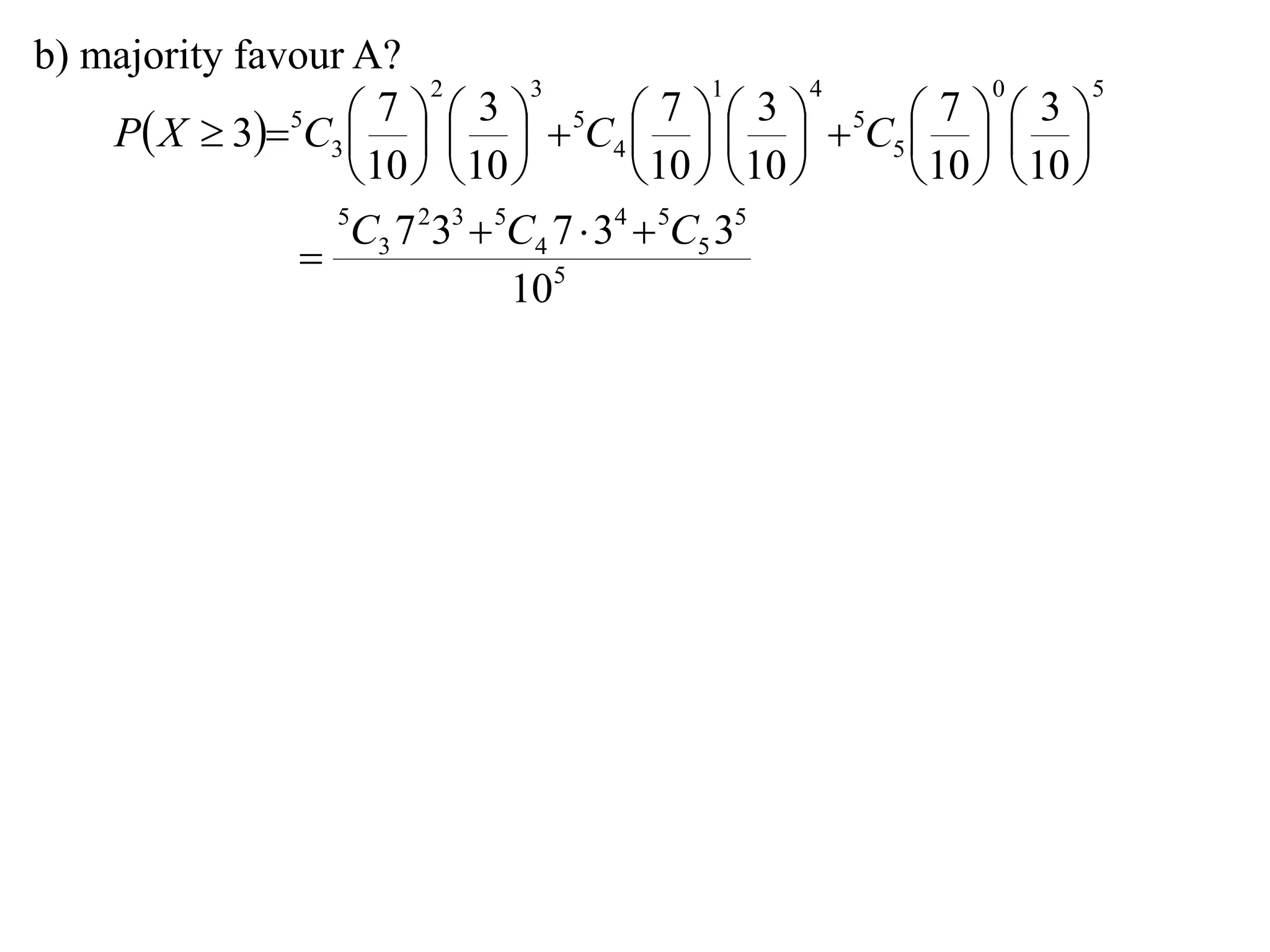 b) majority favour A?
                         2       3             1       4       0       5

    P X  35C3      5C4      5C5    
                      7      3              7      3        7      3
                                                    
                    10   10           10   10     10   10 
                  5
                   C3 7 233  5C4 7  34  5C5 35
                
                               105
 