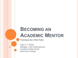 BECOMING AN
ACADEMIC MENTOR
Training to be a Peer Tutor

Holly A. T. Potter
Manager, Tutor Clearinghouse
Academic Skills Center
Dartmouth College
 