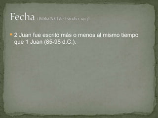  2 Juan fue escrito más o menos al mismo tiempo
que 1 Juan (85-95 d.C.).
 