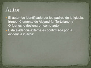  El autor fue identificado por los padres de la Iglesia.
Ireneo, Clemente de Alejandría, Tertuliano, y
Orígenes lo designaron como autor.
 Esta evidencia externa es confirmada por la
evidencia interna:
 
