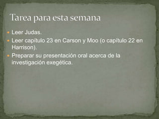  Leer Judas.
 Leer capítulo 23 en Carson y Moo (o capítulo 22 en
Harrison).
 Preparar su presentación oral acerca de la
investigación exegética.
 