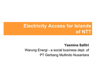 Electricity Access for Islands
of NTT
Yasmina Safitri
Warung Energi - a social business dept. of
PT Gerbang Multindo Nusantara
 