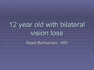 12 year old with bilateral
      vision loss
     Raed Behbehani , MD
 